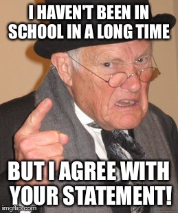 Back In My Day Meme | I HAVEN'T BEEN IN SCHOOL IN A LONG TIME BUT I AGREE WITH YOUR STATEMENT! | image tagged in memes,back in my day | made w/ Imgflip meme maker