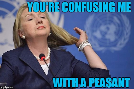 Hillary | YOU'RE CONFUSING ME WITH A PEASANT | image tagged in hillary | made w/ Imgflip meme maker