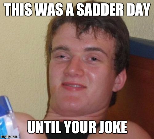 10 Guy Meme | THIS WAS A SADDER DAY UNTIL YOUR JOKE | image tagged in memes,10 guy | made w/ Imgflip meme maker