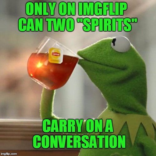 But That's None Of My Business Meme | ONLY ON IMGFLIP CAN TWO "SPIRITS" CARRY ON A CONVERSATION | image tagged in memes,but thats none of my business,kermit the frog | made w/ Imgflip meme maker