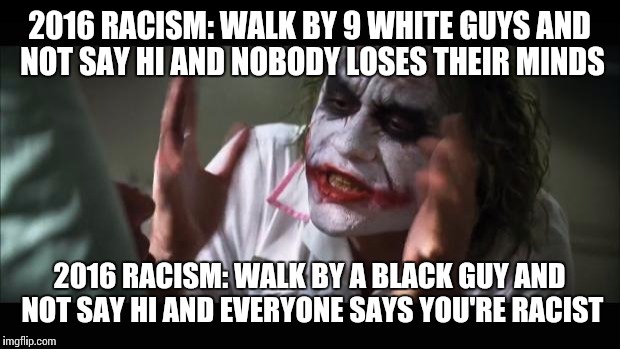 And everybody loses their minds | 2016 RACISM: WALK BY 9 WHITE GUYS AND NOT SAY HI AND NOBODY LOSES THEIR MINDS; 2016 RACISM: WALK BY A BLACK GUY AND NOT SAY HI AND EVERYONE SAYS YOU'RE RACIST | image tagged in memes,and everybody loses their minds | made w/ Imgflip meme maker