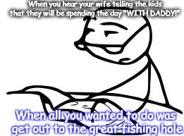 Cereal Guy's Daddy | When you hear your wife telling the kids that they will be spending the day "WITH DADDY!"; When all you wanted to do was get out to the great fishing hole | image tagged in memes,cereal guys daddy | made w/ Imgflip meme maker