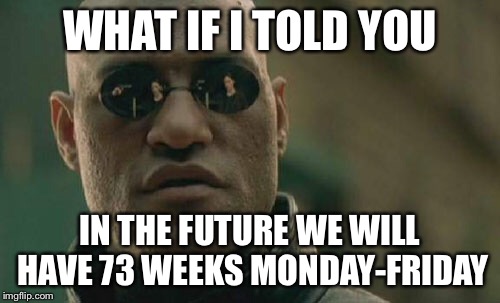 All about productivity | WHAT IF I TOLD YOU; IN THE FUTURE WE WILL HAVE 73 WEEKS MONDAY-FRIDAY | image tagged in memes,matrix morpheus | made w/ Imgflip meme maker