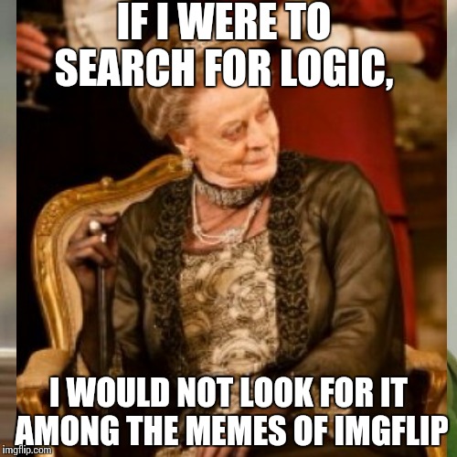 Adjusted Countess Grantham Quote | IF I WERE TO SEARCH FOR LOGIC, I WOULD NOT LOOK FOR IT AMONG THE MEMES OF IMGFLIP | image tagged in quotes,downton abbey,countess violet from downton abbey | made w/ Imgflip meme maker