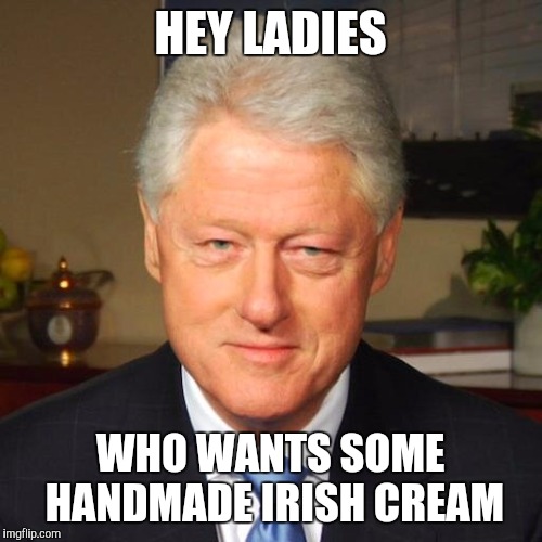 Generous Bill | HEY LADIES; WHO WANTS SOME HANDMADE IRISH CREAM | image tagged in bill clinton | made w/ Imgflip meme maker