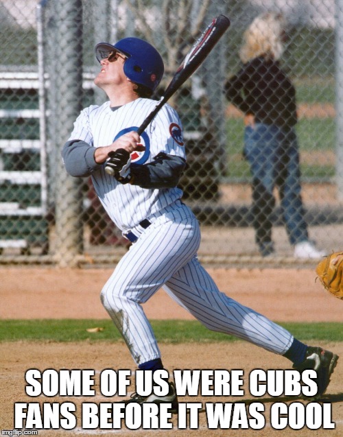 SOME OF US WERE CUBS FANS
BEFORE IT WAS COOL | image tagged in chicago cubs | made w/ Imgflip meme maker