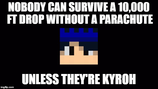 Blank Screen | NOBODY CAN SURVIVE A 10,000 FT DROP WITHOUT A PARACHUTE; UNLESS THEY'RE KYROH | image tagged in blank screen | made w/ Imgflip meme maker