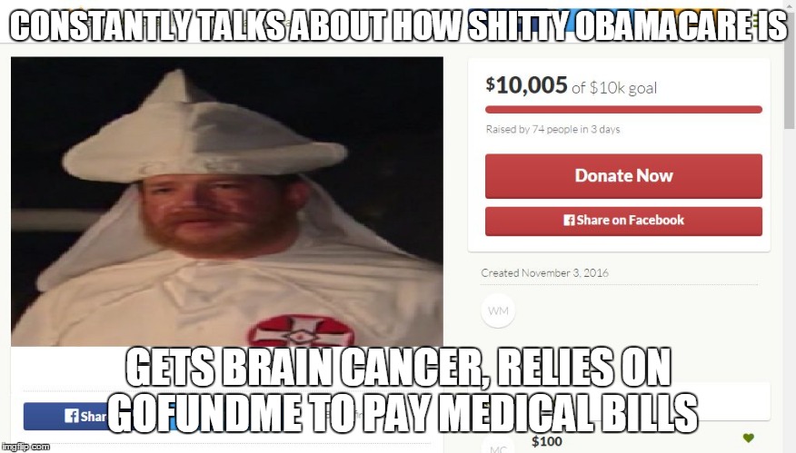 CONSTANTLY TALKS ABOUT HOW SHITTY OBAMACARE IS; GETS BRAIN CANCER, RELIES ON GOFUNDME TO PAY MEDICAL BILLS | image tagged in obamacare,racist,republicant,kkk,gofundme,lol | made w/ Imgflip meme maker