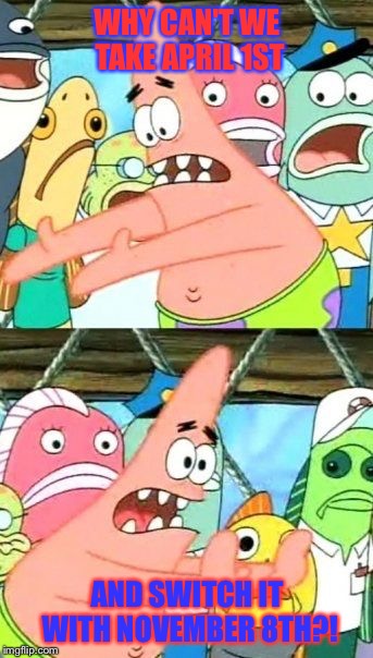 Put It Somewhere Else Patrick | WHY CAN'T WE TAKE APRIL 1ST; AND SWITCH IT WITH NOVEMBER 8TH?! | image tagged in memes,put it somewhere else patrick | made w/ Imgflip meme maker