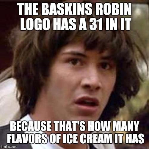 Conspiracy Keanu Meme | THE BASKINS ROBIN LOGO HAS A 31 IN IT; BECAUSE THAT'S HOW MANY FLAVORS OF ICE CREAM IT HAS | image tagged in memes,conspiracy keanu | made w/ Imgflip meme maker