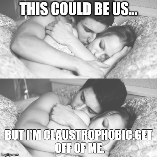 The story of us.  | THIS COULD BE US... BUT I'M CLAUSTROPHOBIC.GET OFF OF ME. | image tagged in relationships | made w/ Imgflip meme maker