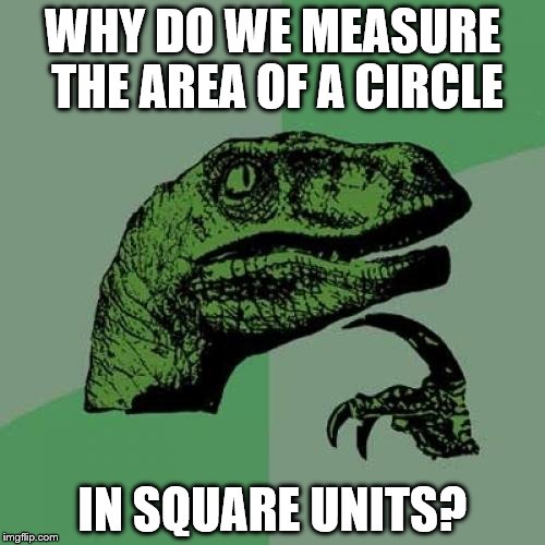 Basic shapes | WHY DO WE MEASURE THE AREA OF A CIRCLE; IN SQUARE UNITS? | image tagged in memes,philosoraptor | made w/ Imgflip meme maker