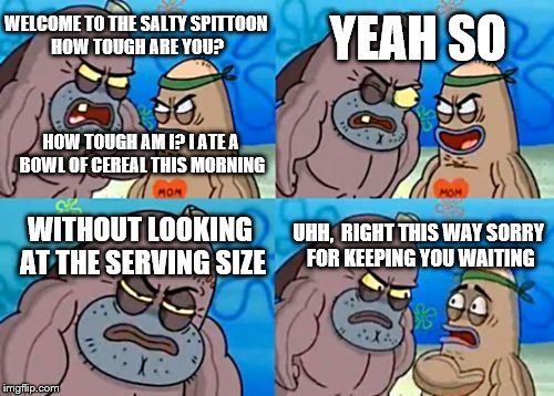 How Tough Are You | WELCOME TO THE SALTY SPITTOON HOW TOUGH ARE YOU? YEAH SO; HOW TOUGH AM I? I ATE A BOWL OF CEREAL THIS MORNING; WITHOUT LOOKING AT THE SERVING SIZE; UHH,  RIGHT THIS WAY SORRY FOR KEEPING YOU WAITING | image tagged in memes,how tough are you | made w/ Imgflip meme maker
