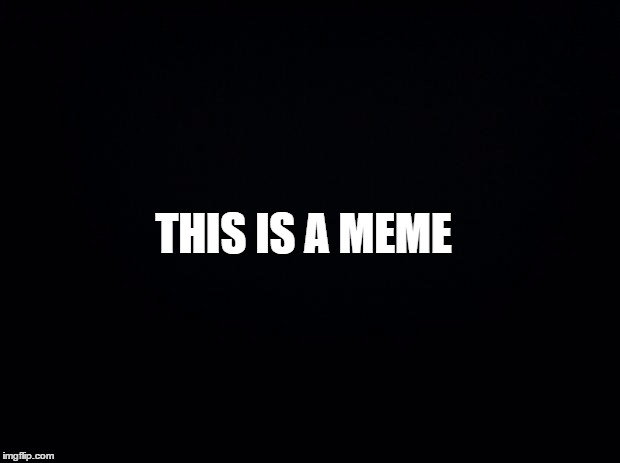 Meme | THIS IS A MEME | image tagged in black background | made w/ Imgflip meme maker