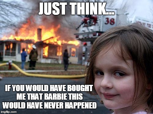 Disaster Girl | JUST THINK... IF YOU WOULD HAVE BOUGHT ME THAT BARBIE THIS WOULD HAVE NEVER HAPPENED | image tagged in memes,disaster girl | made w/ Imgflip meme maker