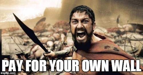 Sparta Leonidas Meme | PAY FOR YOUR OWN WALL | image tagged in memes,sparta leonidas | made w/ Imgflip meme maker