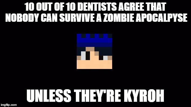 Blank Screen | 10 OUT OF 10 DENTISTS AGREE THAT NOBODY CAN SURVIVE A ZOMBIE APOCALPYSE; UNLESS THEY'RE KYROH | image tagged in blank screen | made w/ Imgflip meme maker