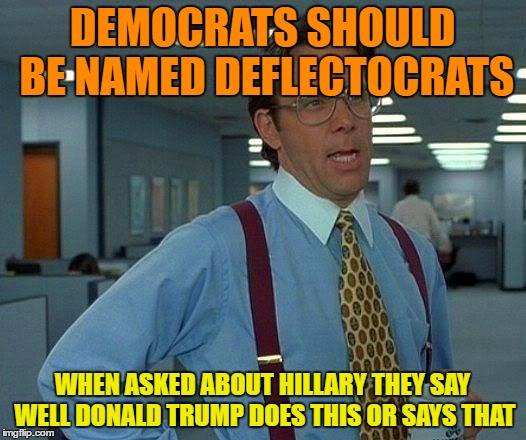 They Cannot Answer a Question about Hillary Without Deflecting ! |  DEMOCRATS SHOULD BE NAMED DEFLECTOCRATS; WHEN ASKED ABOUT HILLARY THEY SAY WELL DONALD TRUMP DOES THIS OR SAYS THAT | image tagged in memes,that would be great | made w/ Imgflip meme maker