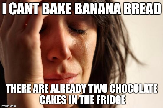 First World Problems Meme | I CANT BAKE BANANA BREAD; THERE ARE ALREADY TWO CHOCOLATE CAKES IN THE FRIDGE | image tagged in memes,first world problems | made w/ Imgflip meme maker