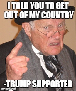Back In My Day | I TOLD YOU TO GET OUT OF MY COUNTRY; -TRUMP SUPPORTER | image tagged in memes,back in my day | made w/ Imgflip meme maker
