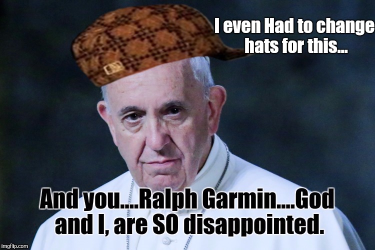 Disappointed Pope Francis. | I even Had to change hats for this... | image tagged in scumbag,pope francis,first world problems,one does not simply,batman slapping robin | made w/ Imgflip meme maker