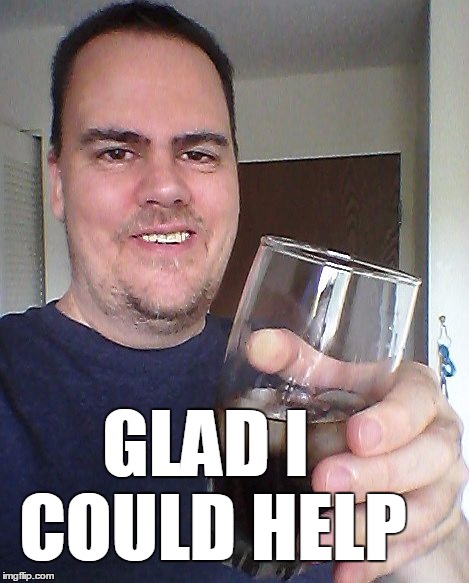 cheers | GLAD I COULD HELP | image tagged in cheers | made w/ Imgflip meme maker