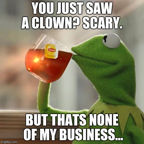 But That's None Of My Business Meme | YOU JUST SAW A CLOWN? SCARY. BUT THATS NONE OF MY BUSINESS... | image tagged in memes,but thats none of my business,kermit the frog | made w/ Imgflip meme maker