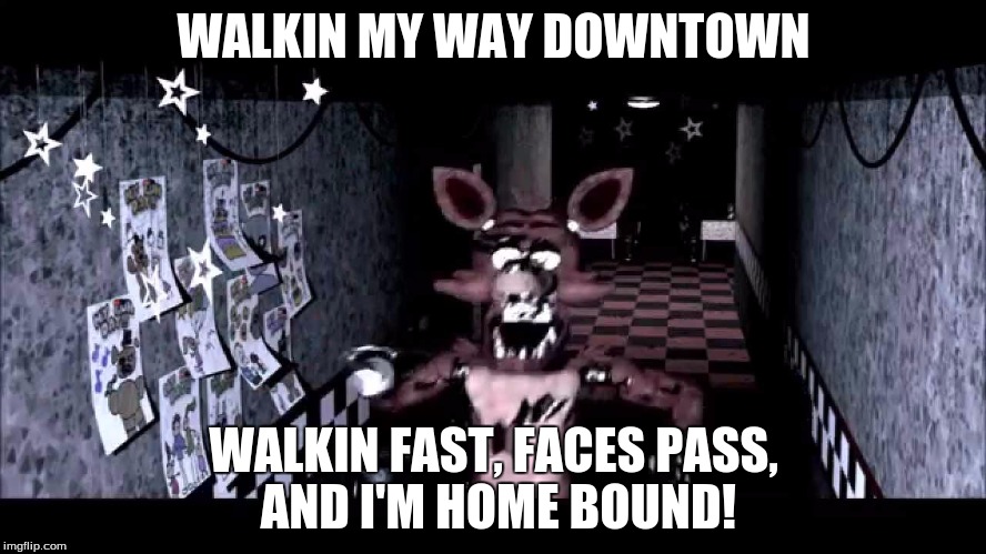 so, yeah, I've decided to make a few fnaf memes. Don't know why, just cuz... ecksdee? | WALKIN MY WAY DOWNTOWN; WALKIN FAST, FACES PASS, AND I'M HOME BOUND! | image tagged in memes,fnaf,a thousand miles | made w/ Imgflip meme maker