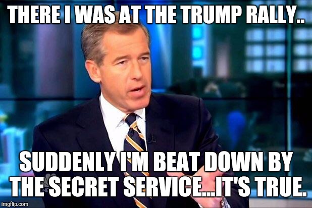 Brian Williams Was There 2 | THERE I WAS AT THE TRUMP RALLY.. SUDDENLY I'M BEAT DOWN BY THE SECRET SERVICE...IT'S TRUE. | image tagged in memes,brian williams was there 2 | made w/ Imgflip meme maker