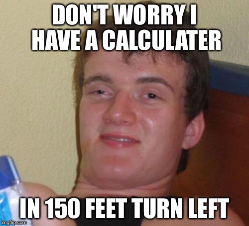 10 Guy | DON'T WORRY I HAVE A CALCULATER; IN 150 FEET TURN LEFT | image tagged in memes,10 guy | made w/ Imgflip meme maker