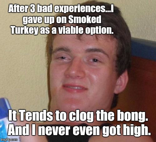 10 Guy Meme | After 3 bad experiences...I gave up on Smoked Turkey as a viable option. It Tends to clog the bong. And I never even got high. | image tagged in memes,10 guy | made w/ Imgflip meme maker