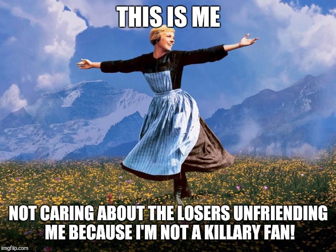 Maria Sound of Music | THIS IS ME; NOT CARING ABOUT THE LOSERS UNFRIENDING ME BECAUSE I'M NOT A KILLARY FAN! | image tagged in maria sound of music | made w/ Imgflip meme maker