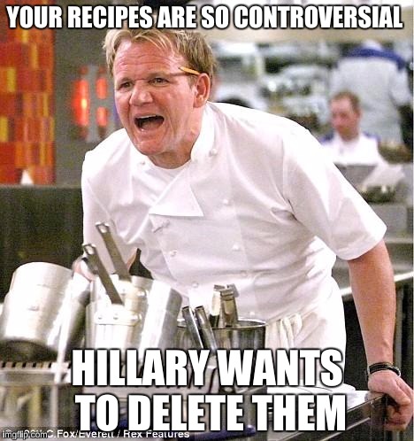 Chef Gordon Ramsay Meme | YOUR RECIPES ARE SO CONTROVERSIAL; HILLARY WANTS TO DELETE THEM | image tagged in memes,chef gordon ramsay | made w/ Imgflip meme maker