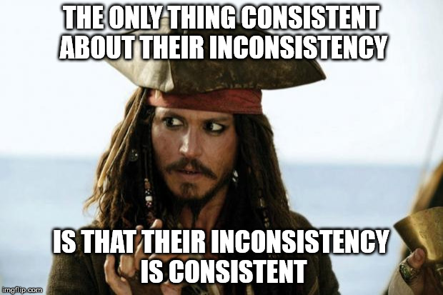 Jack Sparrow Pirate | THE ONLY THING CONSISTENT ABOUT THEIR INCONSISTENCY; IS THAT THEIR INCONSISTENCY IS CONSISTENT | image tagged in jack sparrow pirate | made w/ Imgflip meme maker