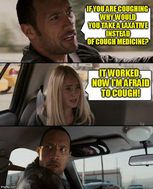 The Rock Driving Meme | IF YOU ARE COUGHING WHY WOULD YOU TAKE A LAXATIVE INSTEAD OF COUGH MEDICINE? IT WORKED, NOW I'M AFRAID TO COUGH! | image tagged in memes,the rock driving | made w/ Imgflip meme maker