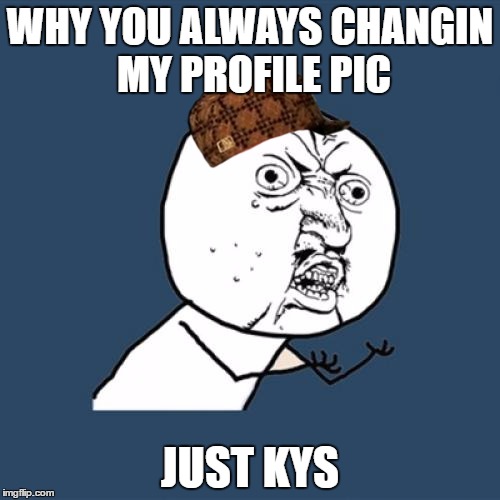 Y U No Meme | WHY YOU ALWAYS CHANGIN MY PROFILE PIC; JUST KYS | image tagged in memes,y u no,scumbag | made w/ Imgflip meme maker