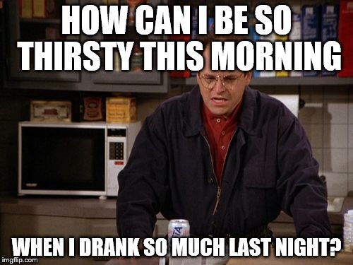 Hungover Thirsty | HOW CAN I BE SO THIRSTY THIS MORNING; WHEN I DRANK SO MUCH LAST NIGHT? | image tagged in thirsty,hungover | made w/ Imgflip meme maker