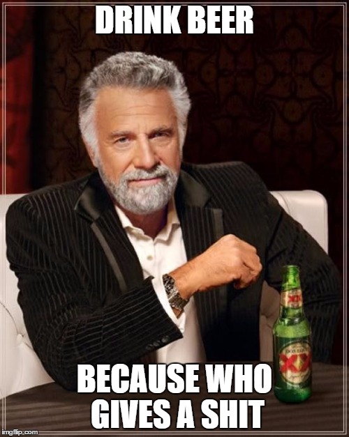 The Most Interesting Man In The World Meme | DRINK BEER; BECAUSE WHO GIVES A SHIT | image tagged in memes,the most interesting man in the world | made w/ Imgflip meme maker