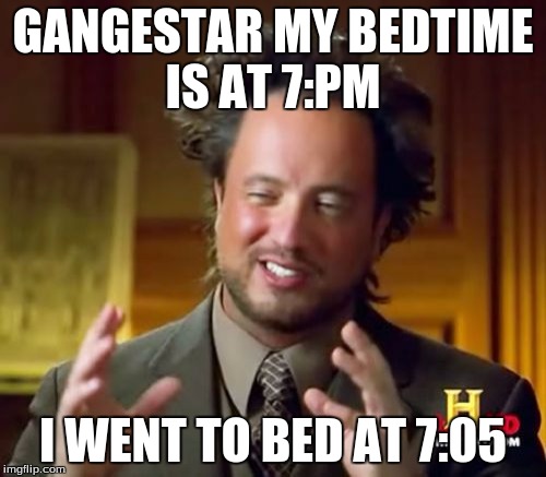 Ancient Aliens Meme |  GANGESTAR MY BEDTIME IS AT 7:PM; I WENT TO BED AT 7:05 | image tagged in memes,ancient aliens | made w/ Imgflip meme maker