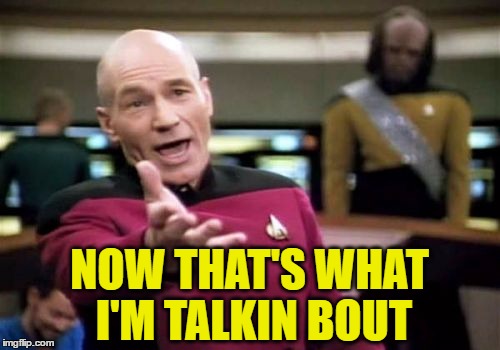Picard Wtf Meme | NOW THAT'S WHAT I'M TALKIN BOUT | image tagged in memes,picard wtf | made w/ Imgflip meme maker