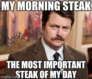 Swanson's morning steak | MY MORNING STEAK; THE MOST IMPORTANT STEAK OF MY DAY | image tagged in memes,ron swanson,steaks | made w/ Imgflip meme maker