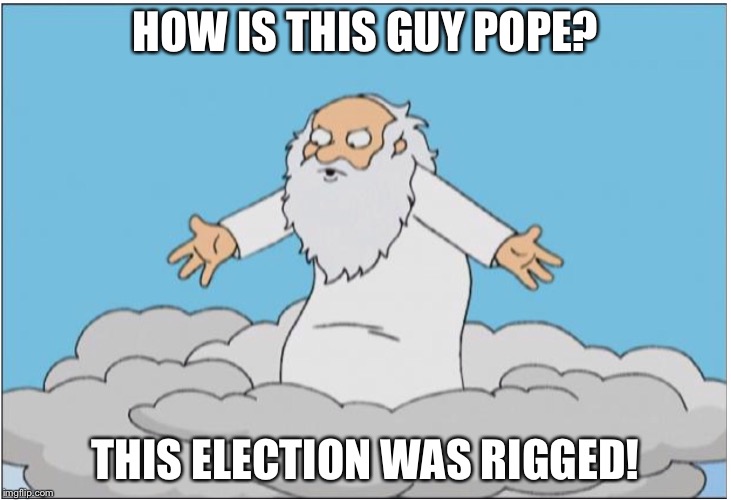 God | HOW IS THIS GUY POPE? THIS ELECTION WAS RIGGED! | image tagged in god | made w/ Imgflip meme maker