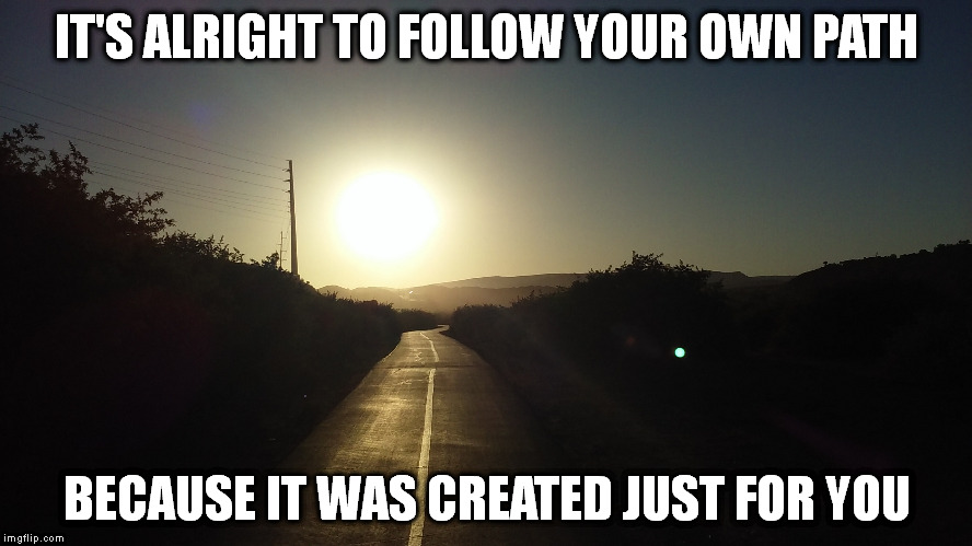 To follow your own path | IT'S ALRIGHT TO FOLLOW YOUR OWN PATH; BECAUSE IT WAS CREATED JUST FOR YOU | image tagged in path,life | made w/ Imgflip meme maker