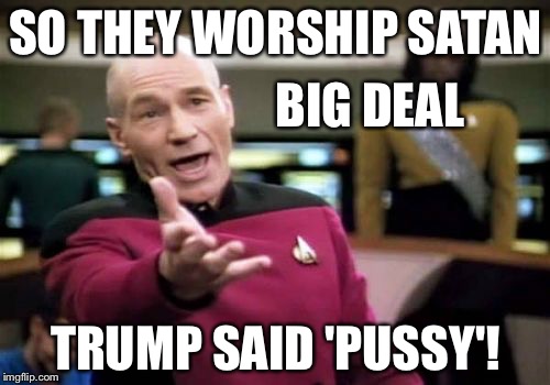 Picard Wtf Meme | SO THEY WORSHIP SATAN TRUMP SAID 'PUSSY'! BIG DEAL | image tagged in memes,picard wtf | made w/ Imgflip meme maker