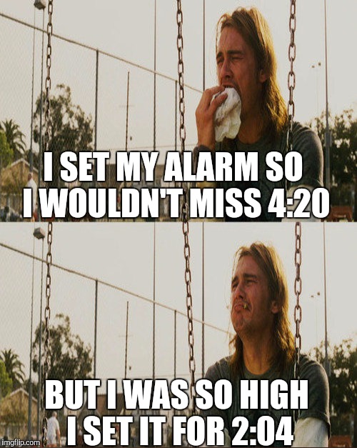 I SET MY ALARM SO I WOULDN'T MISS 4:20 BUT I WAS SO HIGH I SET IT FOR 2:04 | made w/ Imgflip meme maker