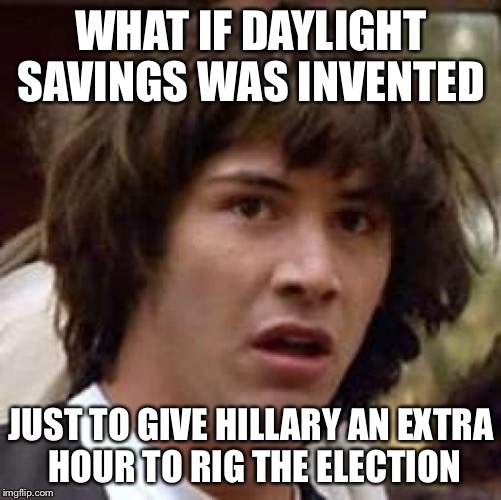 Conspiracy Keanu | WHAT IF DAYLIGHT SAVINGS WAS INVENTED; JUST TO GIVE HILLARY AN EXTRA HOUR TO RIG THE ELECTION | image tagged in memes,conspiracy keanu | made w/ Imgflip meme maker