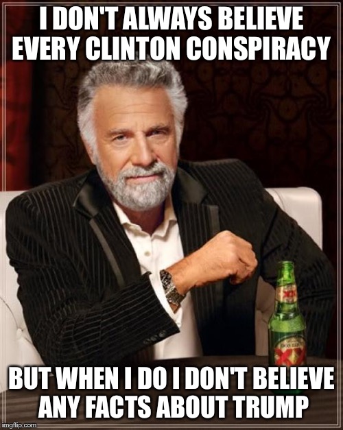 The Most Interesting Man In The World Meme | I DON'T ALWAYS BELIEVE EVERY CLINTON CONSPIRACY; BUT WHEN I DO I DON'T BELIEVE ANY FACTS ABOUT TRUMP | image tagged in memes,the most interesting man in the world | made w/ Imgflip meme maker