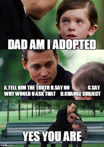 Finding Neverland | DAD AM I ADOPTED; A.TELL HIM THE TRUTH
B.SAY NO
            





C.SAY WHY WOULD U ASK THAT




D.CHANGE SUBJECT; YES YOU ARE | image tagged in memes,finding neverland | made w/ Imgflip meme maker