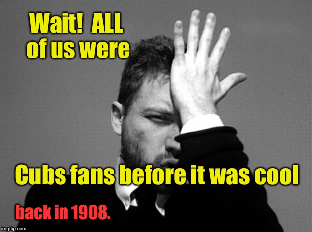 Wait!  ALL of us were Cubs fans before it was cool back in 1908. | made w/ Imgflip meme maker