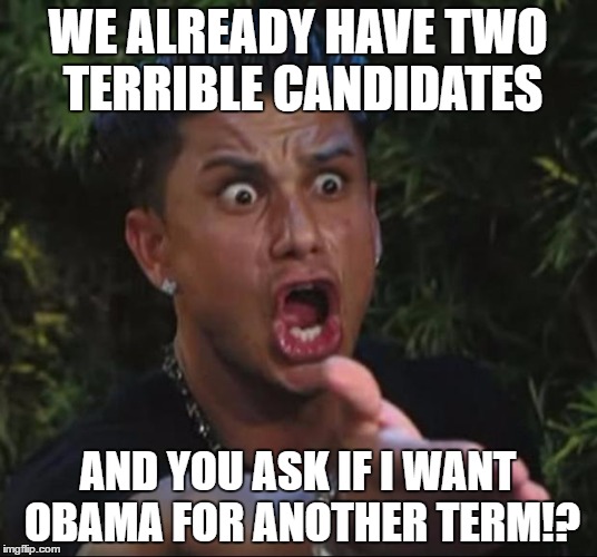 DJ Pauly D | WE ALREADY HAVE TWO TERRIBLE CANDIDATES; AND YOU ASK IF I WANT OBAMA FOR ANOTHER TERM!? | image tagged in memes,dj pauly d | made w/ Imgflip meme maker